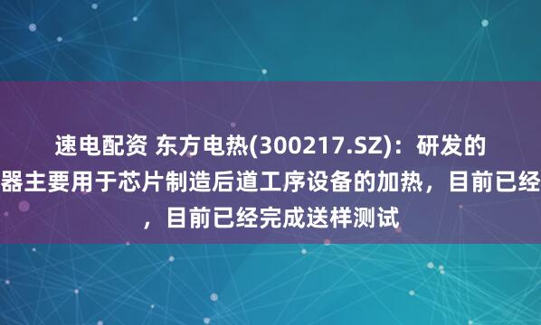 速电配资 东方电热(300217.SZ)：研发的半导体电加热器主要用于芯片制造后道工序设备的加热，目前已经完成送样测试