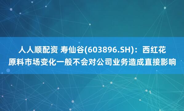 人人顺配资 寿仙谷(603896.SH)：西红花原料市场变化一般不会对公司业务造成直接影响