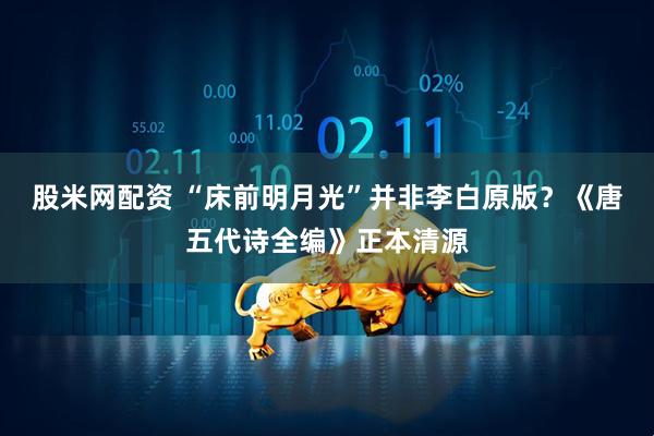 股米网配资 “床前明月光”并非李白原版？《唐五代诗全编》正本清源