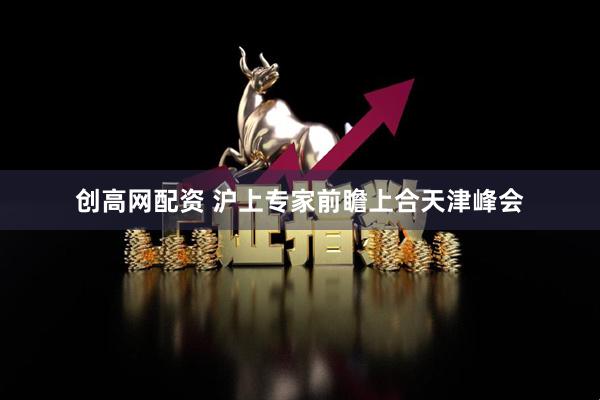 创高网配资 沪上专家前瞻上合天津峰会