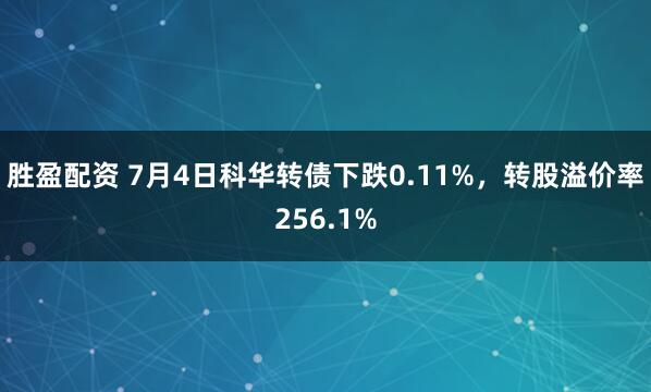胜盈配资 7月4日科华转债下跌0.11%，转股溢价率256.1%