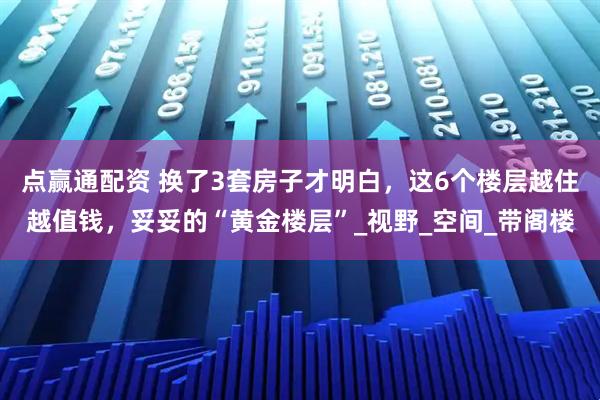 点赢通配资 换了3套房子才明白，这6个楼层越住越值钱，妥妥的“黄金楼层”_视野_空间_带阁楼