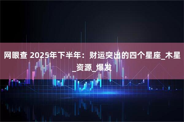 网眼查 2025年下半年：财运突出的四个星座_木星_资源_爆发