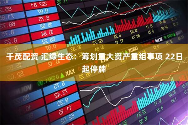 千茂配资 汇绿生态：筹划重大资产重组事项 22日起停牌