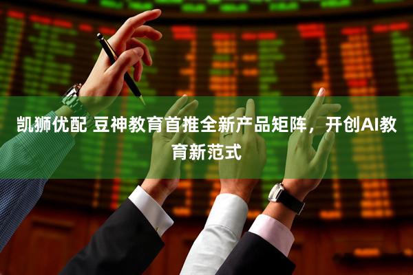 凯狮优配 豆神教育首推全新产品矩阵，开创AI教育新范式