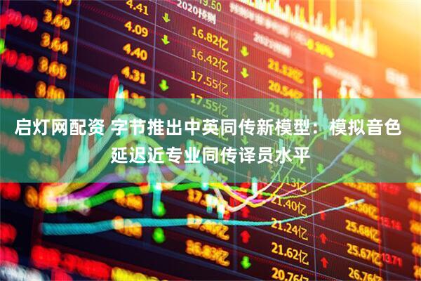 启灯网配资 字节推出中英同传新模型：模拟音色 延迟近专业同传译员水平