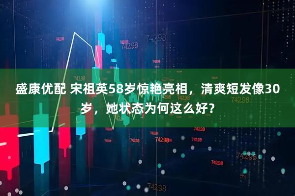 盛康优配 宋祖英58岁惊艳亮相，清爽短发像30岁，她状态为何这么好？