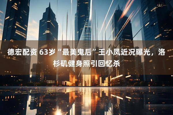 德宏配资 63岁“最美鬼后”王小凤近况曝光，洛杉矶健身照引回忆杀