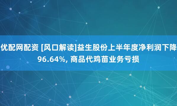 优配网配资 [风口解读]益生股份上半年度净利润下降96.64%, 商品代鸡苗业务亏损