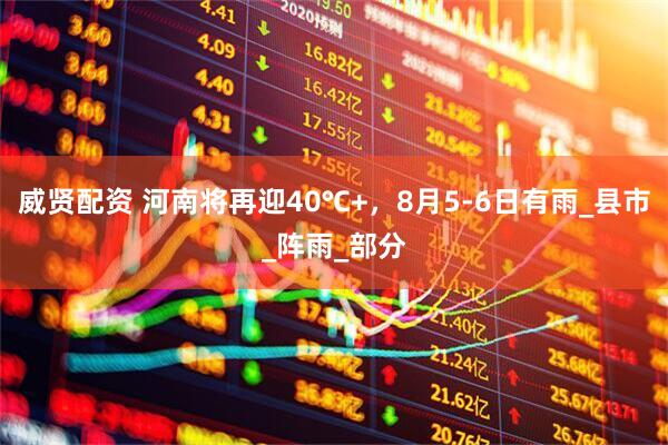 威贤配资 河南将再迎40℃+，8月5-6日有雨_县市_阵雨_部分