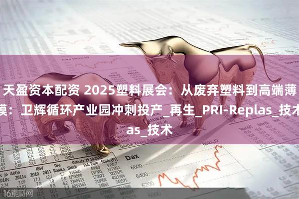 天盈资本配资 2025塑料展会：从废弃塑料到高端薄膜：卫辉循环产业园冲刺投产_再生_PRI-Replas_技术