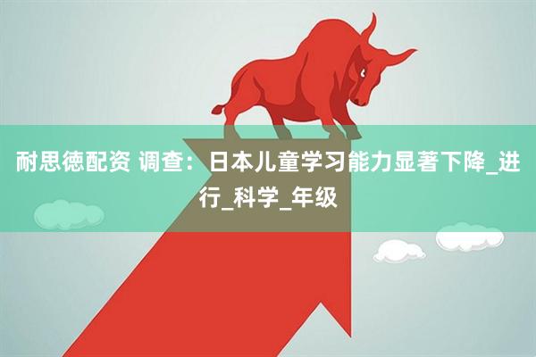 耐思徳配资 调查：日本儿童学习能力显著下降_进行_科学_年级