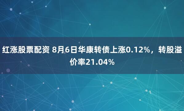 红涨股票配资 8月6日华康转债上涨0.12%，转股溢价率21.04%