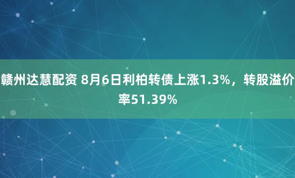 赣州达慧配资 8月6日利柏转债上涨1.3%，转股溢价率51.39%