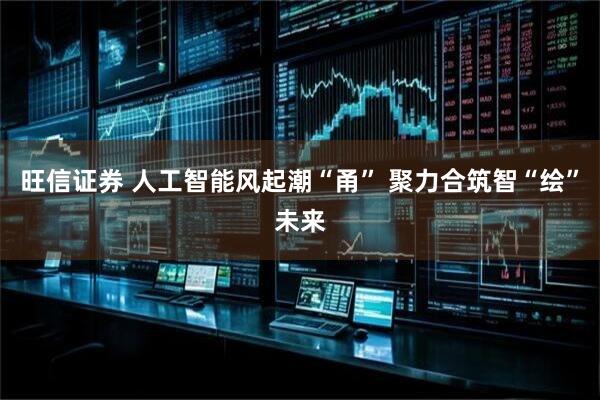 旺信证券 人工智能风起潮“甬” 聚力合筑智“绘”未来