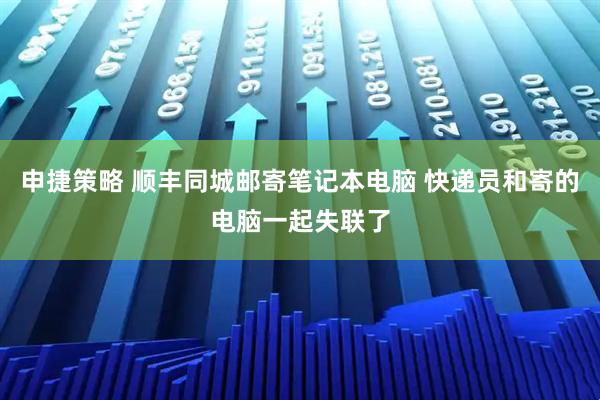 申捷策略 顺丰同城邮寄笔记本电脑 快递员和寄的电脑一起失联了