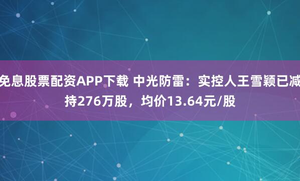 免息股票配资APP下载 中光防雷：实控人王雪颖已减持276万股，均价13.64元/股
