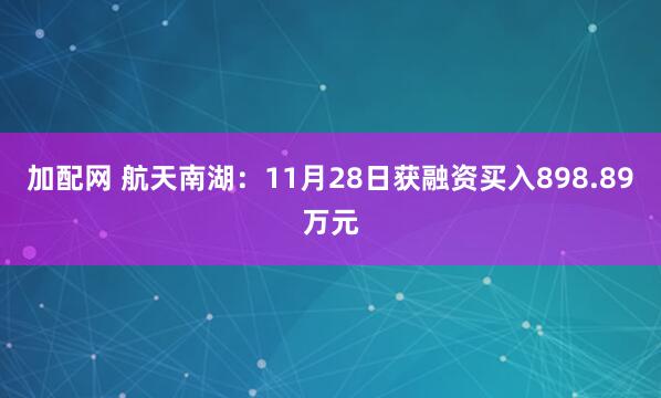 加配网 航天南湖：11月28日获融资买入898.89万元
