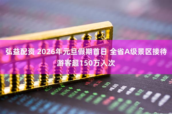 弘益配资 2026年元旦假期首日 全省A级景区接待游客超150万人次
