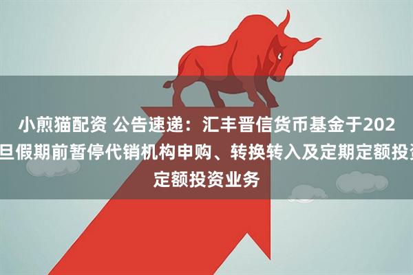 小煎猫配资 公告速递：汇丰晋信货币基金于2026年元旦假期前暂停代销机构申购、转换转入及定期定额投资业务