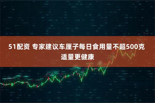 51配资 专家建议车厘子每日食用量不超500克 适量更健康