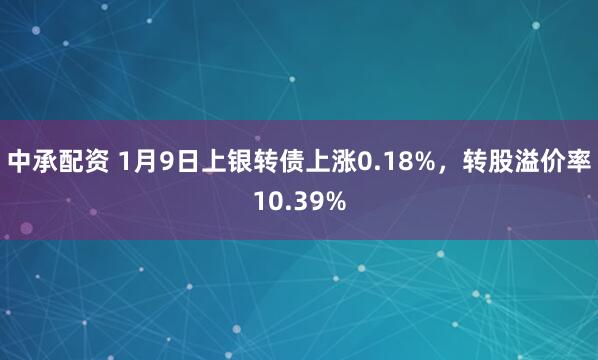 中承配资 1月9日上银转债上涨0.18%，转股溢价率10.39%