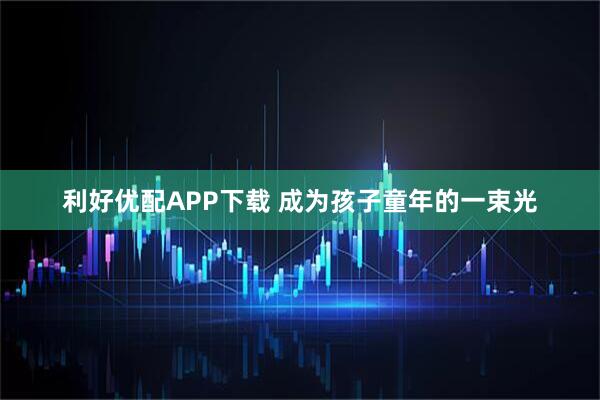 利好优配APP下载 成为孩子童年的一束光