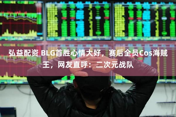 弘益配资 BLG首胜心情大好，赛后全员Cos海贼王，网友直呼：二次元战队